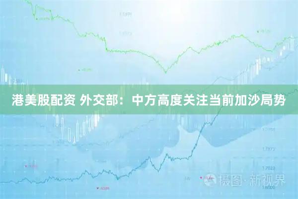 港美股配资 外交部：中方高度关注当前加沙局势