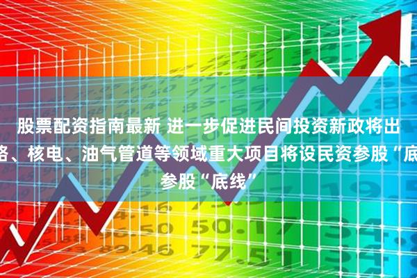 股票配资指南最新 进一步促进民间投资新政将出 铁路、核电、油气管道等领域重大项目将设民资参股“底线”