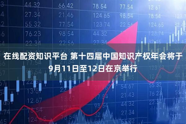 在线配资知识平台 第十四届中国知识产权年会将于9月11日至12日在京举行