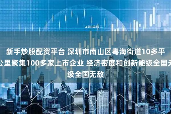 新手炒股配资平台 深圳市南山区粤海街道10多平方公里聚集100多家上市企业 经济密度和创新能级全国无敌