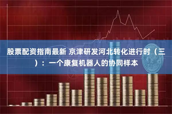 股票配资指南最新 京津研发河北转化进行时（三）：一个康复机器人的协同样本