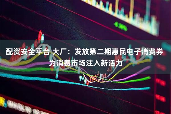 配资安全平台 大厂：发放第二期惠民电子消费券 为消费市场注入新活力